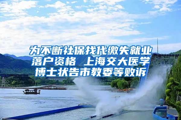 为不断社保找代缴失就业落户资格 上海交大医学博士状告市教委等败诉