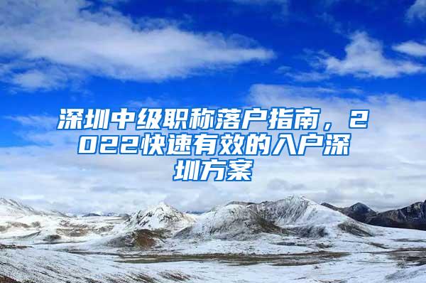 深圳中级职称落户指南，2022快速有效的入户深圳方案