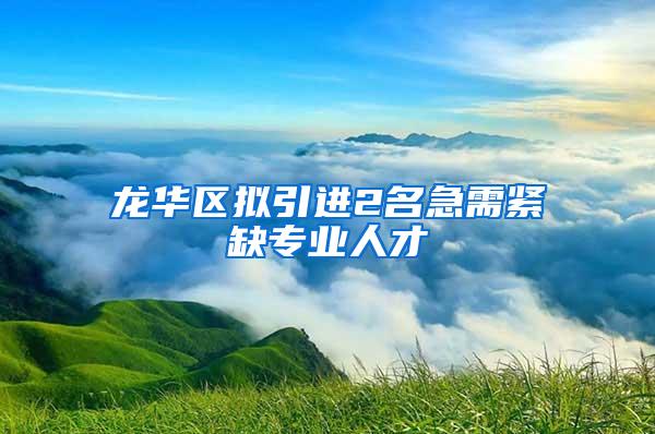 龙华区拟引进2名急需紧缺专业人才