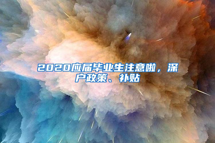 2020应届毕业生注意啦，深户政策、补贴