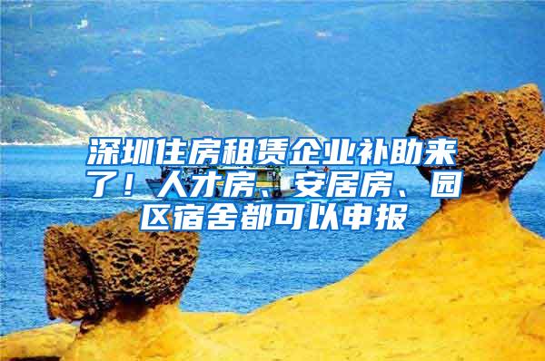 深圳住房租赁企业补助来了！人才房、安居房、园区宿舍都可以申报