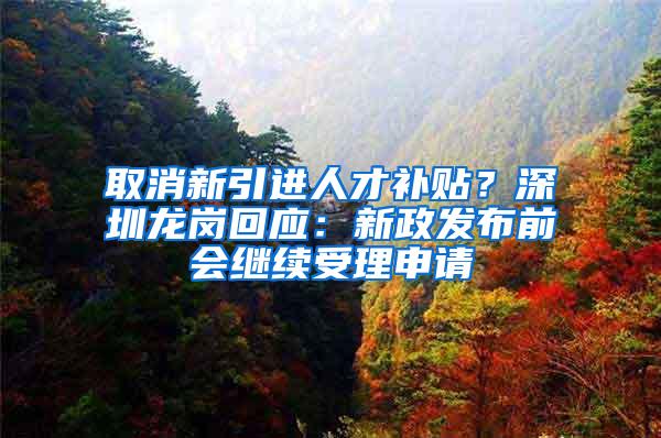 取消新引进人才补贴？深圳龙岗回应：新政发布前会继续受理申请