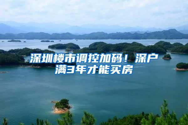 深圳楼市调控加码！深户满3年才能买房