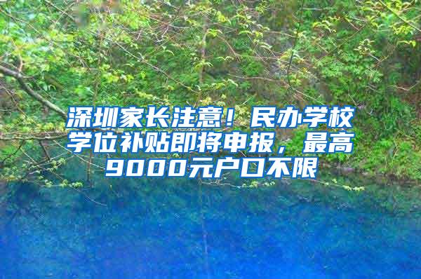 深圳家长注意！民办学校学位补贴即将申报，最高9000元户口不限