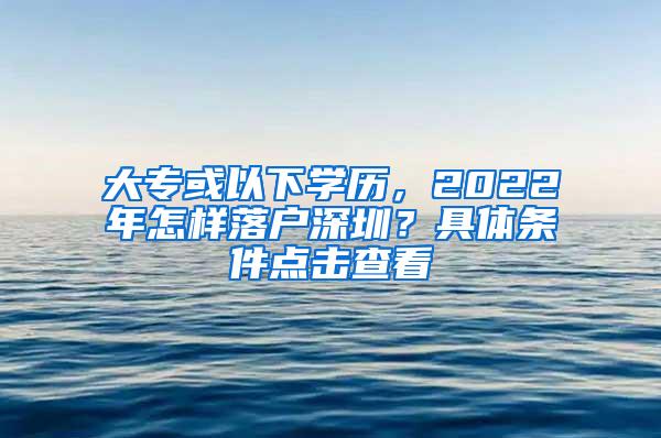 大专或以下学历，2022年怎样落户深圳？具体条件点击查看