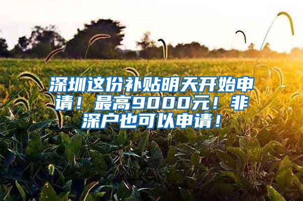 深圳这份补贴明天开始申请！最高9000元！非深户也可以申请！