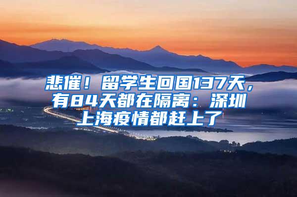 悲催！留学生回国137天，有84天都在隔离：深圳上海疫情都赶上了