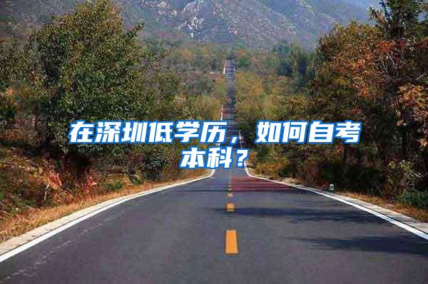 在深圳低学历，如何自考本科？
