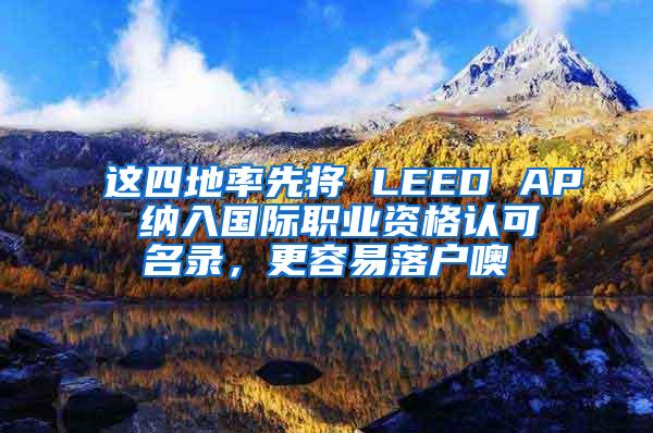 这四地率先将 LEED AP 纳入国际职业资格认可名录，更容易落户噢