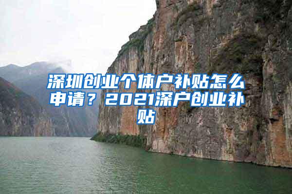 深圳创业个体户补贴怎么申请？2021深户创业补贴