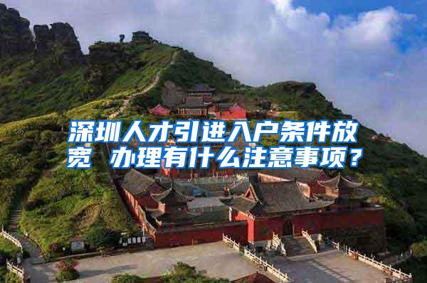 深圳人才引进入户条件放宽 办理有什么注意事项？