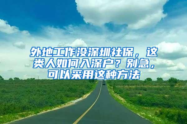 外地工作没深圳社保，这类人如何入深户？别急，可以采用这种方法