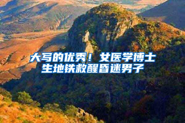 大写的优秀！女医学博士生地铁救醒昏迷男子