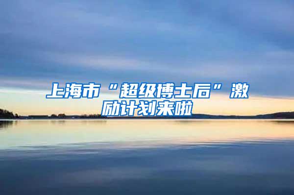 上海市“超级博士后”激励计划来啦