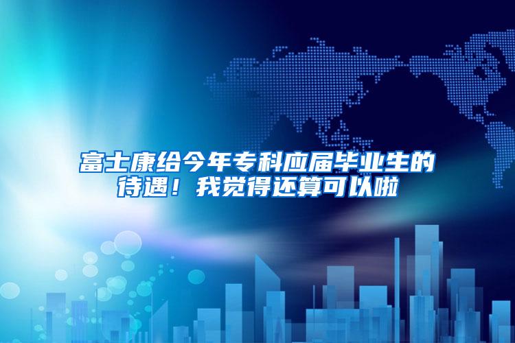 富士康给今年专科应届毕业生的待遇！我觉得还算可以啦