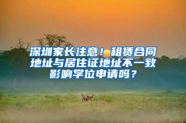 深圳家长注意！租赁合同地址与居住证地址不一致影响学位申请吗？