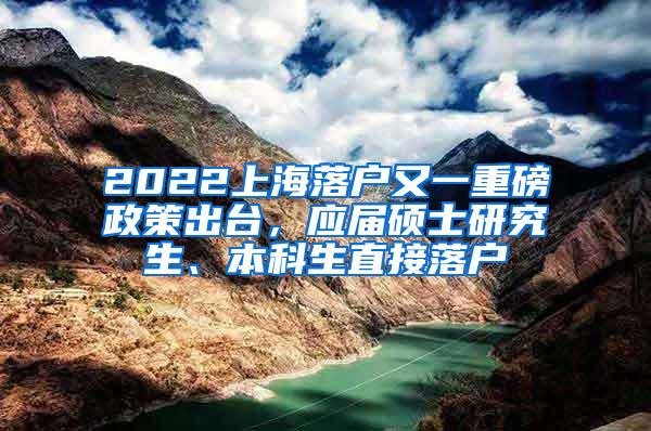 2022上海落户又一重磅政策出台，应届硕士研究生、本科生直接落户