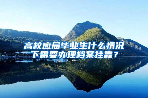 高校应届毕业生什么情况下需要办理档案挂靠？