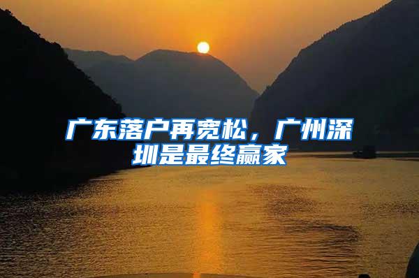广东落户再宽松，广州深圳是最终赢家