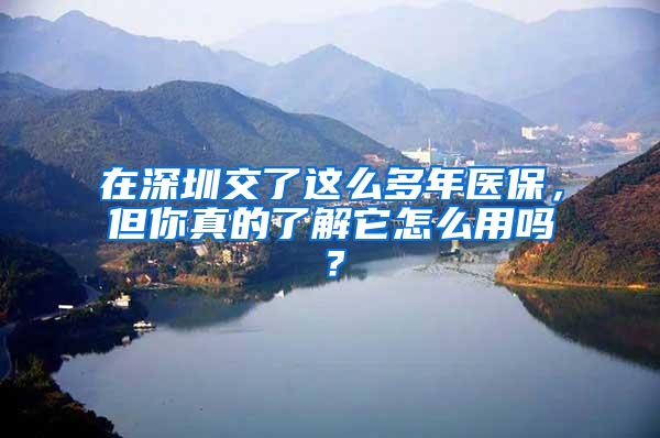 在深圳交了这么多年医保，但你真的了解它怎么用吗？