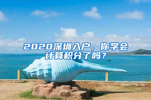 2020深圳入户，你学会计算积分了吗？