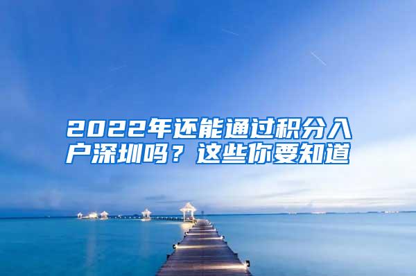 2022年还能通过积分入户深圳吗？这些你要知道