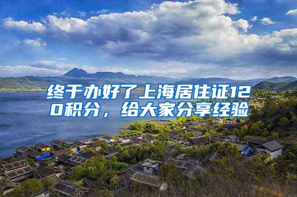 终于办好了上海居住证120积分，给大家分享经验
