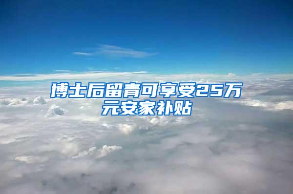 博士后留青可享受25万元安家补贴