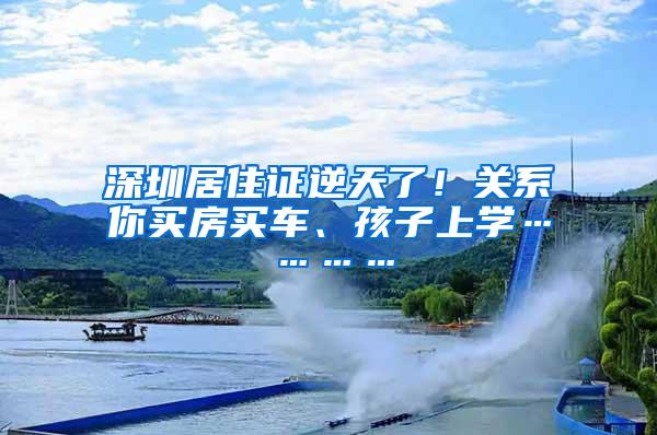 深圳居住证逆天了！关系你买房买车、孩子上学…………