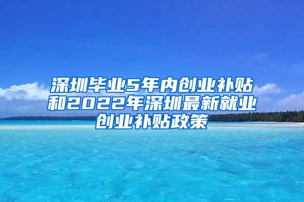 深圳毕业5年内创业补贴和2022年深圳最新就业创业补贴政策