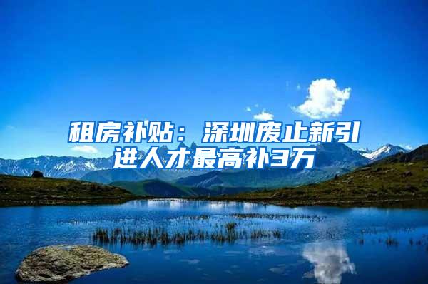 租房补贴：深圳废止新引进人才最高补3万
