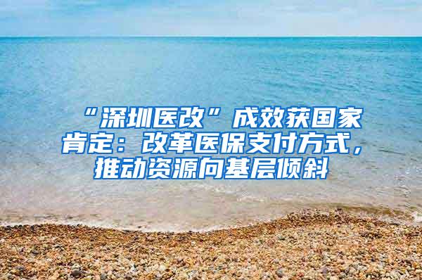 “深圳医改”成效获国家肯定：改革医保支付方式，推动资源向基层倾斜