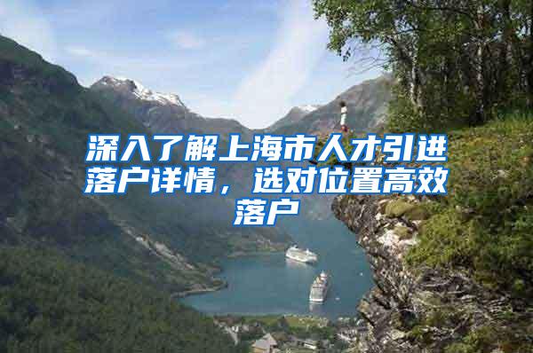 深入了解上海市人才引进落户详情，选对位置高效落户