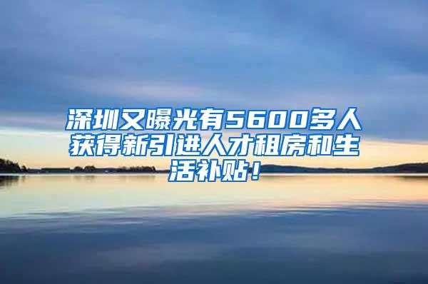 深圳又曝光有5600多人获得新引进人才租房和生活补贴！