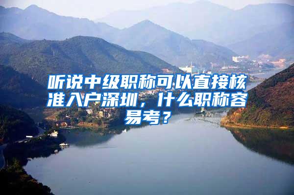 听说中级职称可以直接核准入户深圳，什么职称容易考？