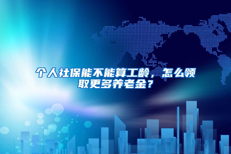 个人社保能不能算工龄，怎么领取更多养老金？