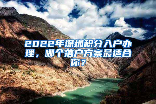 2022年深圳积分入户办理，哪个落户方案最适合你？