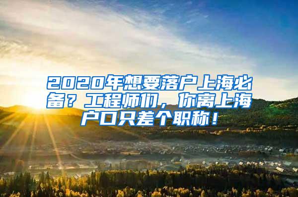 2020年想要落户上海必备？工程师们，你离上海户口只差个职称！