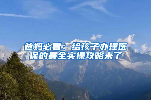 爸妈必看：给孩子办理医保的最全实操攻略来了