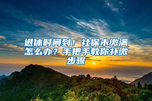 退休时间到！社保未缴满怎么办？手把手教你补缴步骤