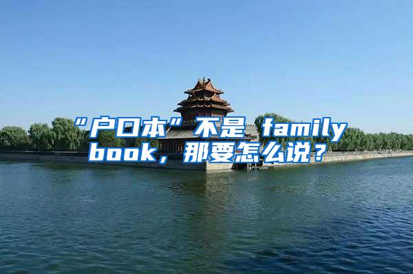 “户口本”不是 family book，那要怎么说？