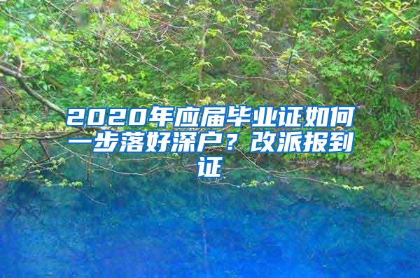 2020年应届毕业证如何一步落好深户？改派报到证