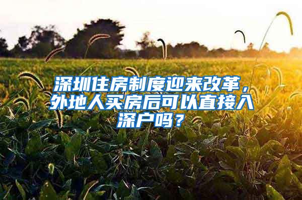 深圳住房制度迎来改革，外地人买房后可以直接入深户吗？