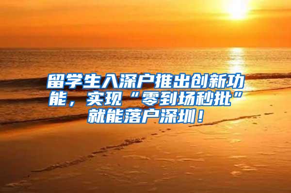 留学生入深户推出创新功能，实现“零到场秒批”就能落户深圳！
