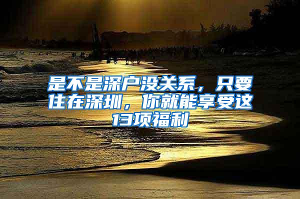 是不是深户没关系，只要住在深圳，你就能享受这13项福利