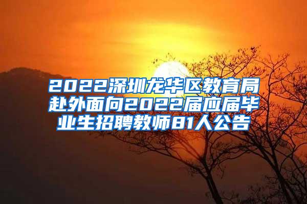 2022深圳龙华区教育局赴外面向2022届应届毕业生招聘教师81人公告