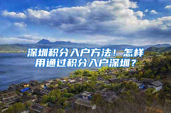 深圳积分入户方法！怎样用通过积分入户深圳？