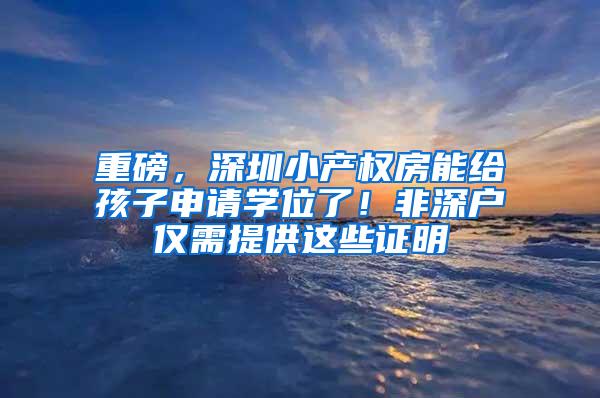 重磅，深圳小产权房能给孩子申请学位了！非深户仅需提供这些证明