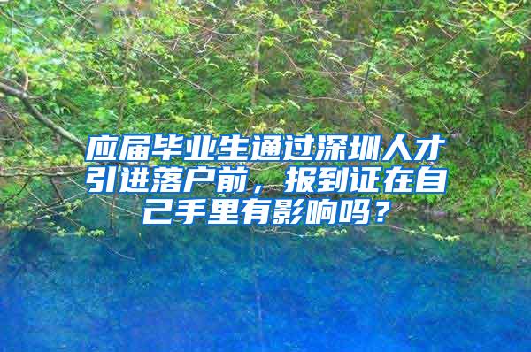 应届毕业生通过深圳人才引进落户前，报到证在自己手里有影响吗？