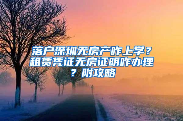 落户深圳无房产咋上学？租赁凭证无房证明咋办理？附攻略